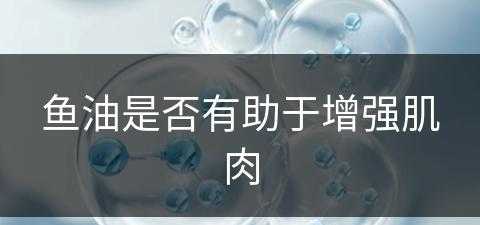 鱼油是否有助于增强肌肉(鱼油是否有助于增强肌肉力量)